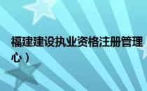 福建建设执业资格注册管理（福建建设执业资格注册管理中心）