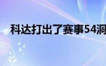 科达打出了赛事54洞纪录并且继续向前冲