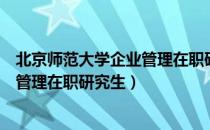 北京师范大学企业管理在职研究生（关于北京师范大学企业管理在职研究生）