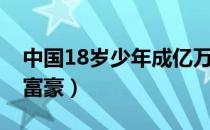 中国18岁少年成亿万富豪（18岁少年成亿万富豪）