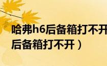 哈弗h6后备箱打不开如何解决视频（哈弗h6后备箱打不开）