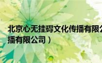 北京心无挂碍文化传播有限公司（关于北京心无挂碍文化传播有限公司）