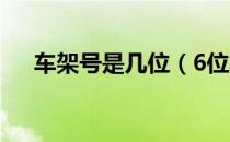 车架号是几位（6位车架号是什么意思）