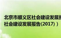 北京市顺义区社会建设发展报告(2017)（关于北京市顺义区社会建设发展报告(2017)）