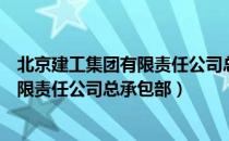 北京建工集团有限责任公司总承包部（关于北京建工集团有限责任公司总承包部）