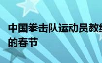 中国拳击队运动员教练员们度过了一个有意义的春节