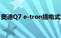 奥迪Q7 e-tron插电式混合动力车有很多优点