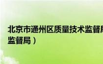 北京市通州区质量技术监督局（关于北京市通州区质量技术监督局）