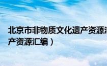 北京市非物质文化遗产资源汇编（关于北京市非物质文化遗产资源汇编）