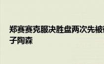 郑赛赛克服决胜盘两次先被破发的被动局面三盘淘汰7号种子陶森