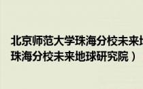 北京师范大学珠海分校未来地球研究院（关于北京师范大学珠海分校未来地球研究院）