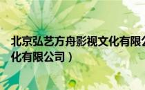 北京弘艺方舟影视文化有限公司（关于北京弘艺方舟影视文化有限公司）