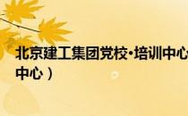 北京建工集团党校·培训中心（关于北京建工集团党校·培训中心）