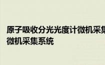 原子吸收分光光度计微机采集系统 关于原子吸收分光光度计微机采集系统