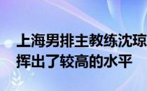 上海男排主教练沈琼赛后表示 队员在场上发挥出了较高的水平