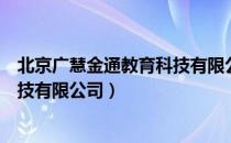 北京广慧金通教育科技有限公司（关于北京广慧金通教育科技有限公司）