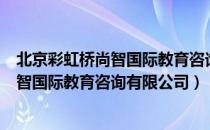 北京彩虹桥尚智国际教育咨询有限公司（关于北京彩虹桥尚智国际教育咨询有限公司）