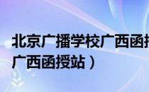 北京广播学校广西函授站（关于北京广播学校广西函授站）