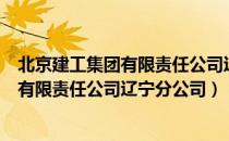 北京建工集团有限责任公司辽宁分公司（关于北京建工集团有限责任公司辽宁分公司）