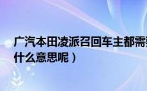 广汽本田凌派召回车主都需要知道什么?（本田凌派召回是什么意思呢）