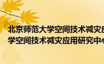 北京师范大学空间技术减灾应用研究中心（关于北京师范大学空间技术减灾应用研究中心）