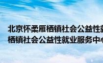 北京怀柔雁栖镇社会公益性就业服务中心（关于北京怀柔雁栖镇社会公益性就业服务中心）