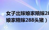 女子出嫁娘家陪嫁288头猪图片（女子出嫁 娘家陪嫁288头猪）