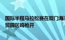 国际半程马拉松赛在厦门海沧自贸园区鸣枪开在厦门海沧自贸园区鸣枪开