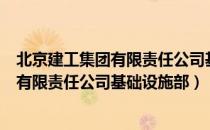 北京建工集团有限责任公司基础设施部（关于北京建工集团有限责任公司基础设施部）