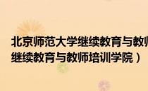 北京师范大学继续教育与教师培训学院（关于北京师范大学继续教育与教师培训学院）