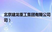 北京建龙重工集团有限公司（关于北京建龙重工集团有限公司）