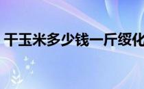 干玉米多少钱一斤绥化（干玉米多少钱一斤）