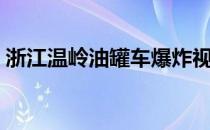 浙江温岭油罐车爆炸视频（浙江温岭油罐车）