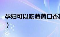 孕妇可以吃薄荷口香糖（孕妇可以吃薄荷糖吗）