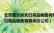 北京庭乐时光日用品销售有限责任公司（关于北京庭乐时光日用品销售有限责任公司）