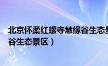 北京怀柔红螺寺慧缘谷生态景区（关于北京怀柔红螺寺慧缘谷生态景区）