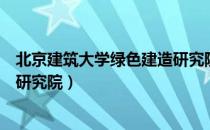 北京建筑大学绿色建造研究院（关于北京建筑大学绿色建造研究院）