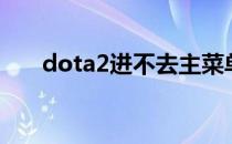 dota2进不去主菜单（dota2进不去）