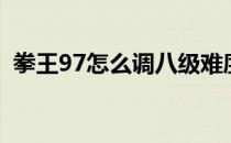 拳王97怎么调八级难度（拳王97怎么爆气）