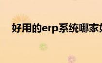 好用的erp系统哪家好（好用的erp系统）