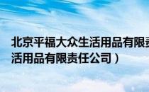 北京平福大众生活用品有限责任公司（关于北京平福大众生活用品有限责任公司）