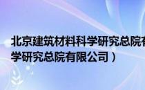 北京建筑材料科学研究总院有限公司（关于北京建筑材料科学研究总院有限公司）