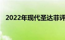 2022年现代圣达菲评论明智从未如此美好