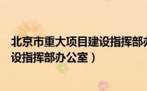 北京市重大项目建设指挥部办公室（关于北京市重大项目建设指挥部办公室）