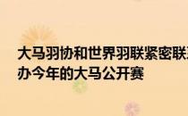 大马羽协和世界羽联紧密联系 最迟在10月初决定要不要主办今年的大马公开赛