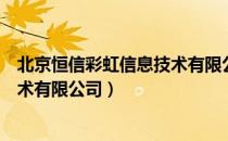 北京恒信彩虹信息技术有限公司（关于北京恒信彩虹信息技术有限公司）