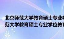 北京师范大学教育硕士专业学位教育实施细则（关于北京师范大学教育硕士专业学位教育实施细则）