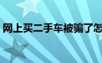 网上买二手车被骗了怎么办（网上买二手车）