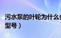 污水泵的叶轮为什么会自己掉下来（污水泵的型号）