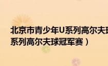 北京市青少年U系列高尔夫球冠军赛（关于北京市青少年U系列高尔夫球冠军赛）